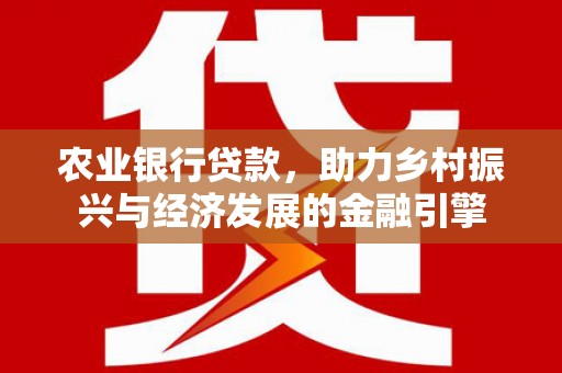 火炬农业银行贷款，助力乡村振兴与经济发展的金融引擎