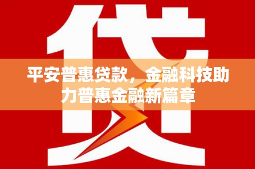 火炬平安普惠贷款，金融科技助力普惠金融新篇章