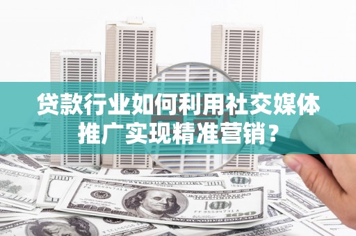火炬贷款行业如何利用社交媒体推广实现精准营销？