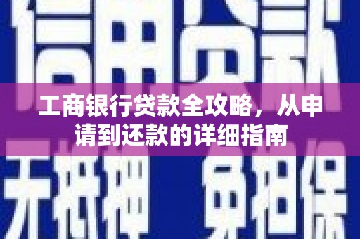 火炬工商银行贷款全攻略，从申请到还款的详细指南