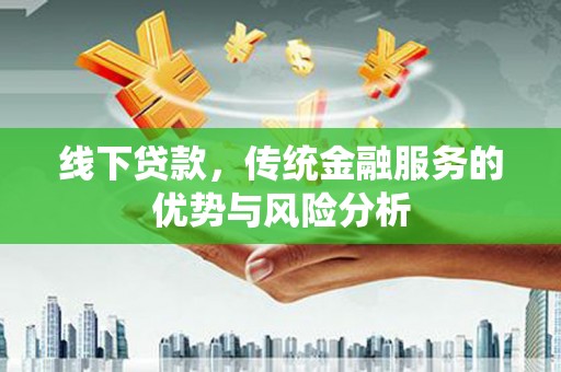 火炬线下贷款，传统金融服务的优势与风险分析