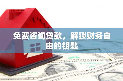 火炬免费咨询贷款，解锁财务自由的钥匙