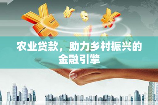 火炬农业贷款，助力乡村振兴的金融引擎