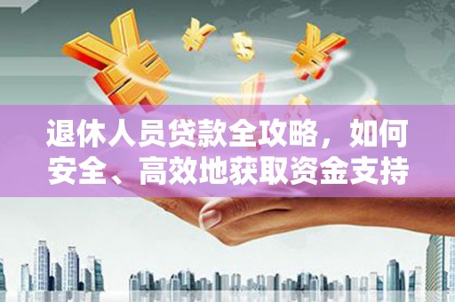 火炬退休人员贷款全攻略，如何安全、高效地获取资金支持