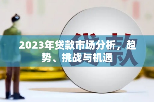 火炬2023年贷款市场分析，趋势、挑战与机遇