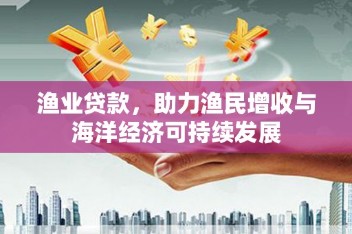 火炬渔业贷款，助力渔民增收与海洋经济可持续发展