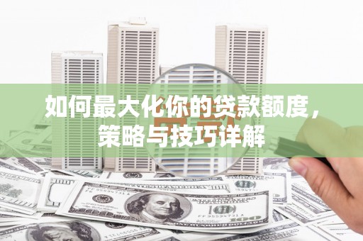 火炬如何最大化你的贷款额度，策略与技巧详解