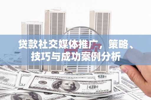 火炬贷款社交媒体推广，策略、技巧与成功案例分析