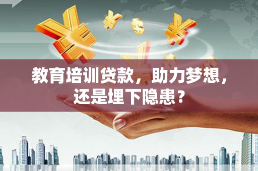 火炬教育培训贷款，助力梦想，还是埋下隐患？
