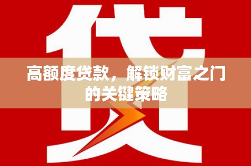 火炬高额度贷款，解锁财富之门的关键策略