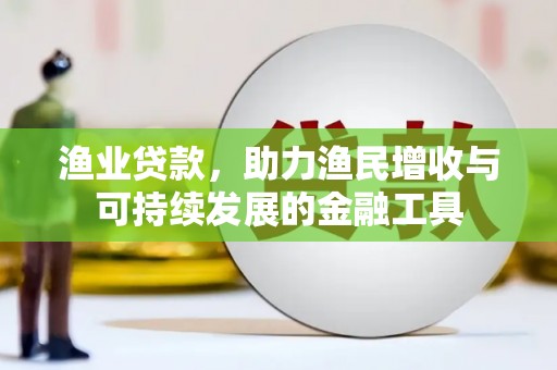 火炬渔业贷款，助力渔民增收与可持续发展的金融工具