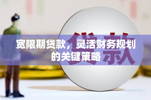 火炬宽限期贷款，灵活财务规划的关键策略