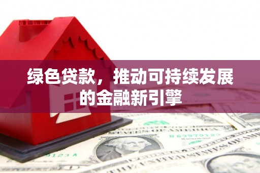 火炬绿色贷款，推动可持续发展的金融新引擎