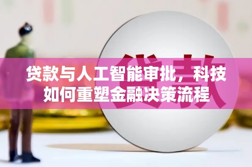 火炬贷款与人工智能审批，科技如何重塑金融决策流程
