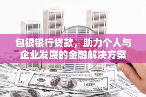 火炬包银银行贷款，助力个人与企业发展的金融解决方案