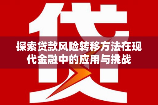火炬探索贷款风险转移方法在现代金融中的应用与挑战