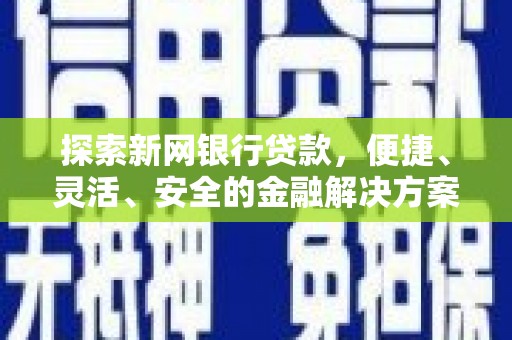 火炬探索新网银行贷款，便捷、灵活、安全的金融解决方案
