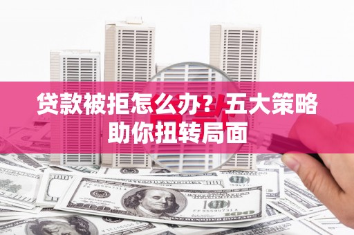 火炬贷款被拒怎么办？五大策略助你扭转局面