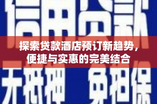 火炬探索贷款酒店预订新趋势，便捷与实惠的完美结合