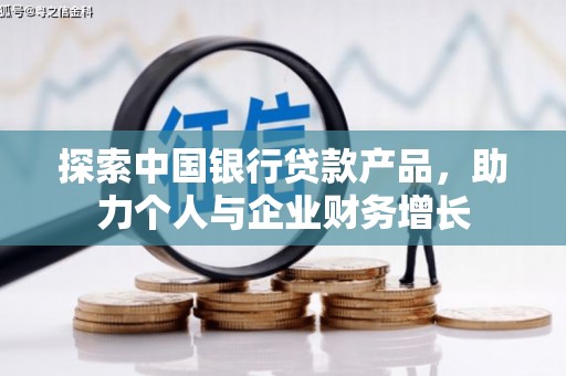 火炬探索中国银行贷款产品，助力个人与企业财务增长