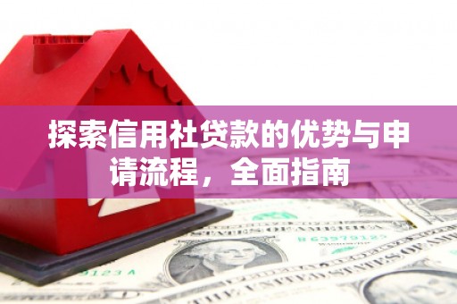 火炬探索信用社贷款的优势与申请流程，全面指南