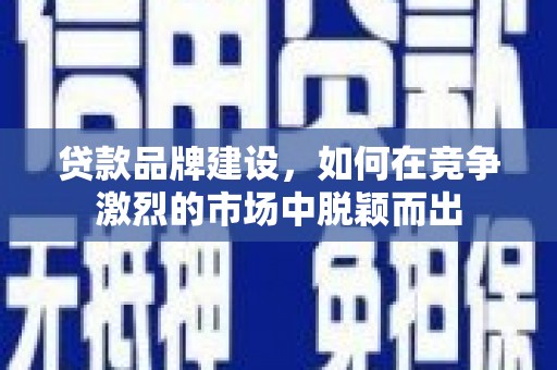 火炬贷款品牌建设，如何在竞争激烈的市场中脱颖而出