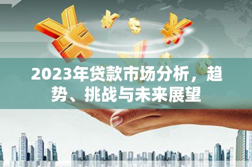 火炬2023年贷款市场分析，趋势、挑战与未来展望