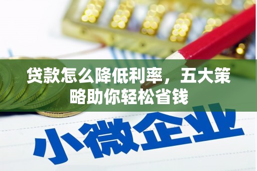 火炬贷款怎么降低利率，五大策略助你轻松省钱