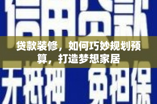火炬贷款装修，如何巧妙规划预算，打造梦想家居