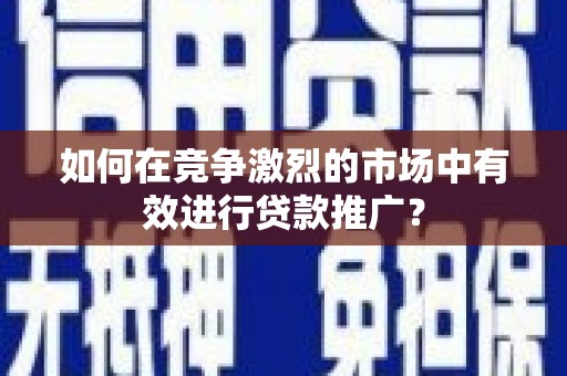火炬如何在竞争激烈的市场中有效进行贷款推广？