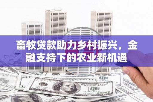 火炬畜牧贷款助力乡村振兴，金融支持下的农业新机遇