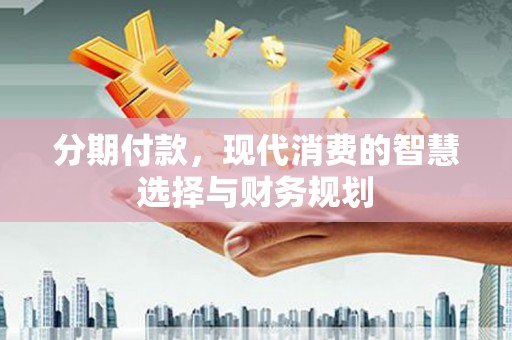 火炬分期付款，现代消费的智慧选择与财务规划