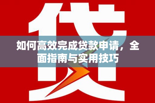 火炬如何高效完成贷款申请，全面指南与实用技巧