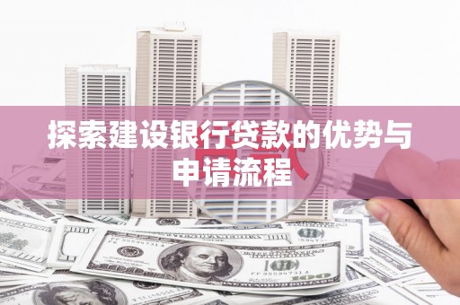 火炬探索建设银行贷款的优势与申请流程