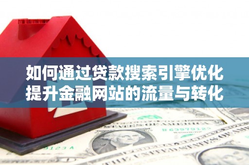 火炬如何通过贷款搜索引擎优化提升金融网站的流量与转化率