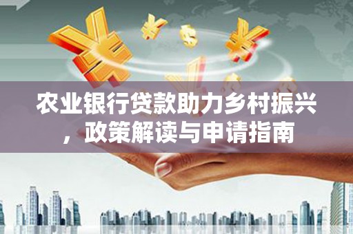 火炬农业银行贷款助力乡村振兴，政策解读与申请指南