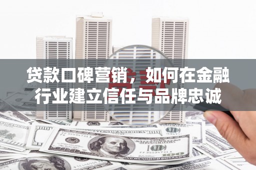 火炬贷款口碑营销，如何在金融行业建立信任与品牌忠诚