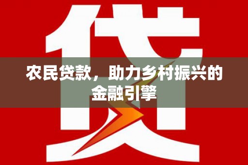 火炬农民贷款，助力乡村振兴的金融引擎