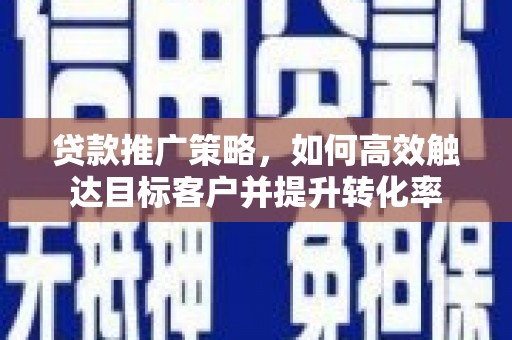 火炬贷款推广策略，如何高效触达目标客户并提升转化率