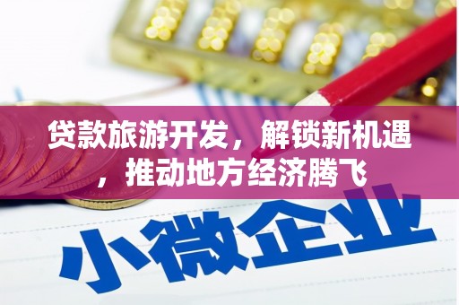 火炬贷款旅游开发，解锁新机遇，推动地方经济腾飞