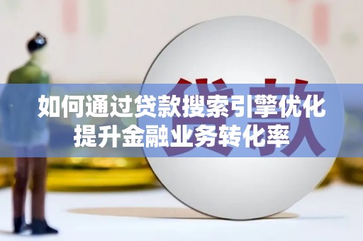 火炬如何通过贷款搜索引擎优化提升金融业务转化率