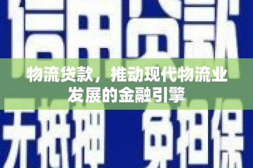 火炬物流贷款，推动现代物流业发展的金融引擎