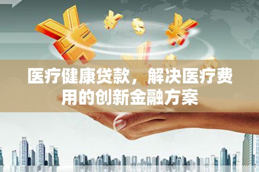 火炬医疗健康贷款，解决医疗费用的创新金融方案