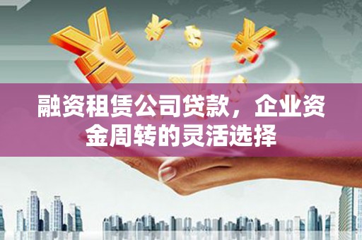 火炬融资租赁公司贷款，企业资金周转的灵活选择