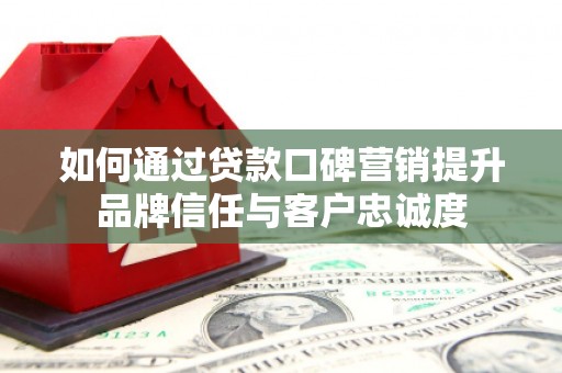 火炬如何通过贷款口碑营销提升品牌信任与客户忠诚度
