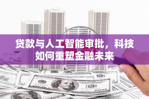 火炬贷款与人工智能审批，科技如何重塑金融未来