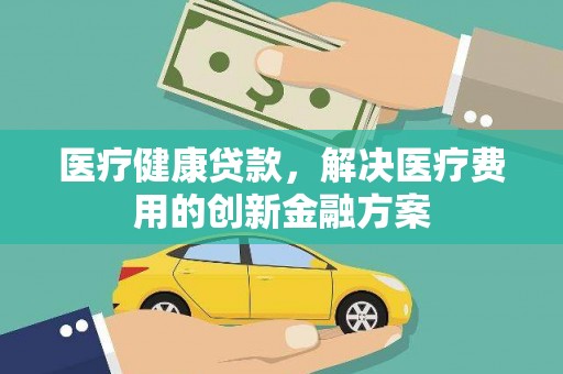 火炬医疗健康贷款，解决医疗费用的创新金融方案