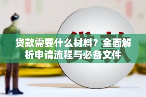 火炬贷款需要什么材料？全面解析申请流程与必备文件