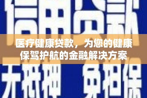 火炬医疗健康贷款，为您的健康保驾护航的金融解决方案