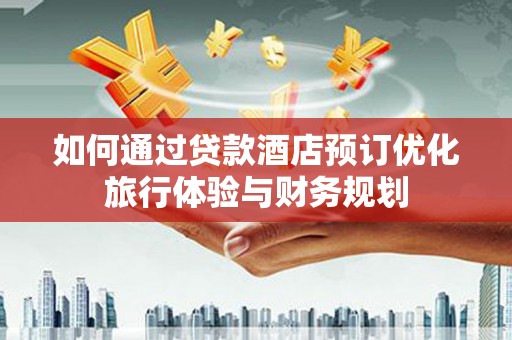 火炬如何通过贷款酒店预订优化旅行体验与财务规划